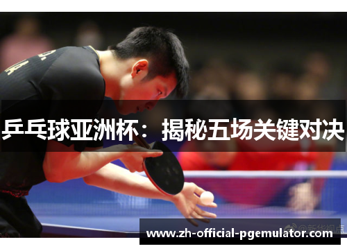 乒乓球亚洲杯：揭秘五场关键对决