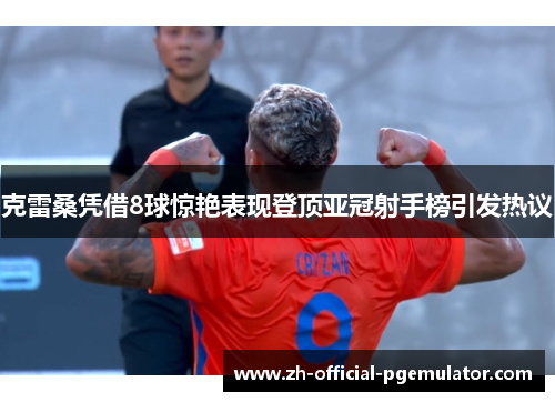 克雷桑凭借8球惊艳表现登顶亚冠射手榜引发热议