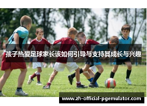 孩子热爱足球家长该如何引导与支持其成长与兴趣