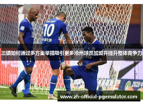 三镇如何通过多方面举措吸引更多沧州球员加盟并提升整体竞争力