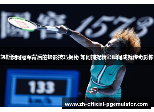 凯斯澳网冠军背后的摄影技巧揭秘 如何捕捉精彩瞬间成就传奇影像