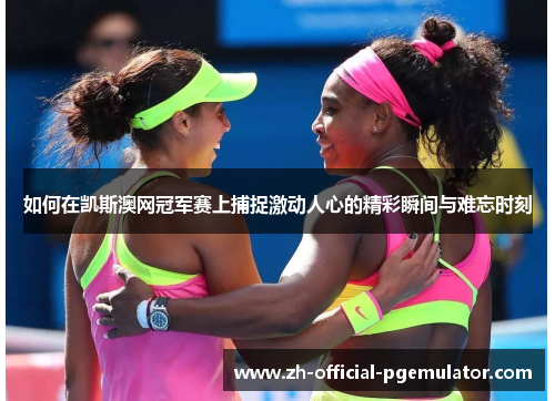 如何在凯斯澳网冠军赛上捕捉激动人心的精彩瞬间与难忘时刻