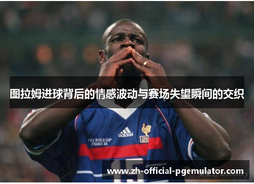 图拉姆进球背后的情感波动与赛场失望瞬间的交织