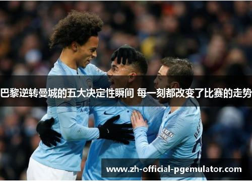 巴黎逆转曼城的五大决定性瞬间 每一刻都改变了比赛的走势