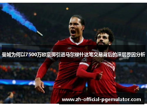 曼城为何以7500万欧豪掷引进马尔穆什这笔交易背后的深层原因分析