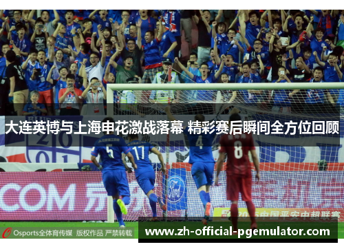 大连英博与上海申花激战落幕 精彩赛后瞬间全方位回顾