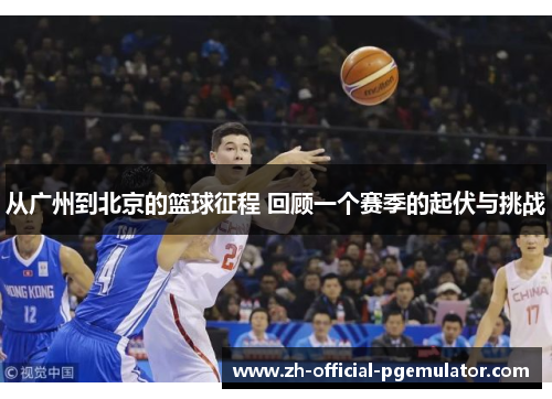 从广州到北京的篮球征程 回顾一个赛季的起伏与挑战