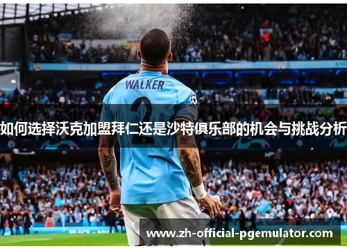 如何选择沃克加盟拜仁还是沙特俱乐部的机会与挑战分析