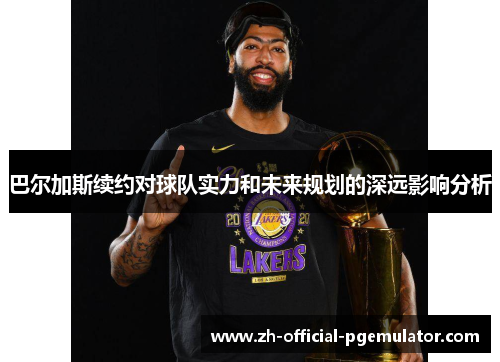 巴尔加斯续约对球队实力和未来规划的深远影响分析