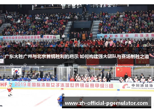 广东大胜广州与北京首钢胜利的启示 如何构建强大团队与赛场制胜之道