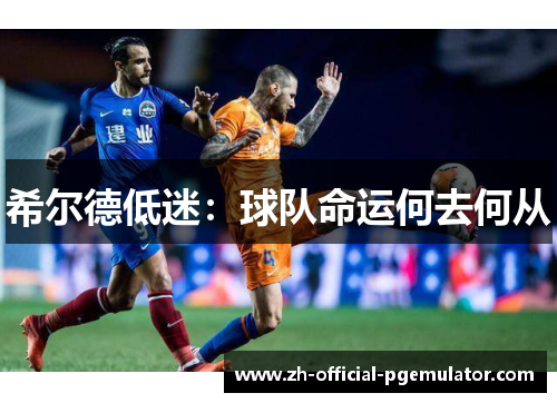 希尔德低迷：球队命运何去何从