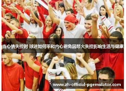 当心情失控时 球迷如何平和内心避免因怒火失控影响生活与健康