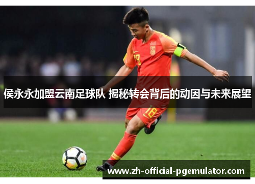 侯永永加盟云南足球队 揭秘转会背后的动因与未来展望