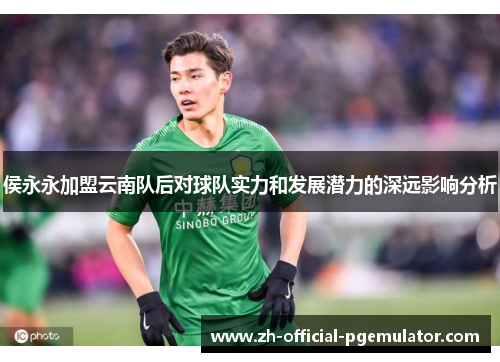 侯永永加盟云南队后对球队实力和发展潜力的深远影响分析