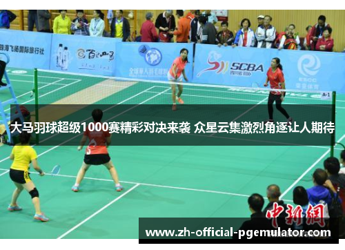 大马羽球超级1000赛精彩对决来袭 众星云集激烈角逐让人期待
