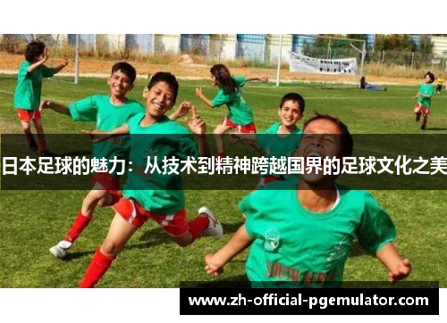 日本足球的魅力：从技术到精神跨越国界的足球文化之美