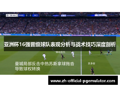 亚洲杯16强晋级球队表现分析与战术技巧深度剖析