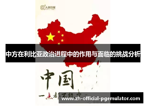 中方在利比亚政治进程中的作用与面临的挑战分析