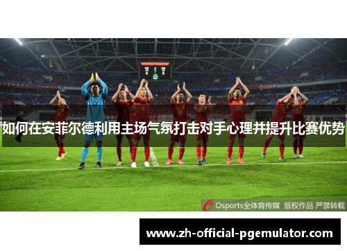 如何在安菲尔德利用主场气氛打击对手心理并提升比赛优势