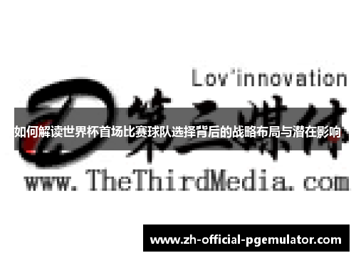 如何解读世界杯首场比赛球队选择背后的战略布局与潜在影响