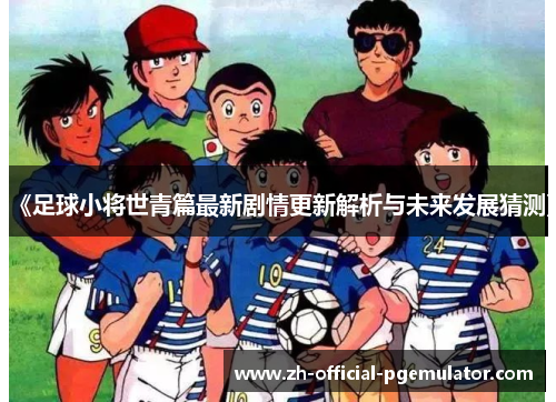 《足球小将世青篇最新剧情更新解析与未来发展猜测》