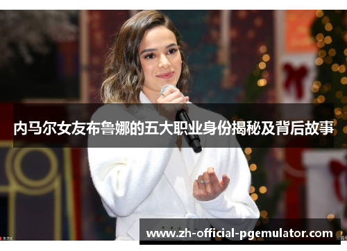 内马尔女友布鲁娜的五大职业身份揭秘及背后故事