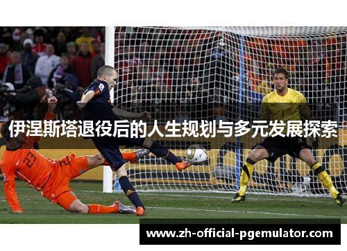 伊涅斯塔退役后的人生规划与多元发展探索