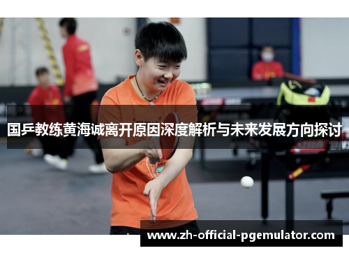 国乒教练黄海诚离开原因深度解析与未来发展方向探讨