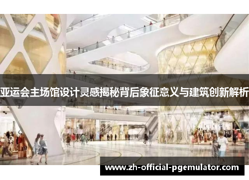 亚运会主场馆设计灵感揭秘背后象征意义与建筑创新解析