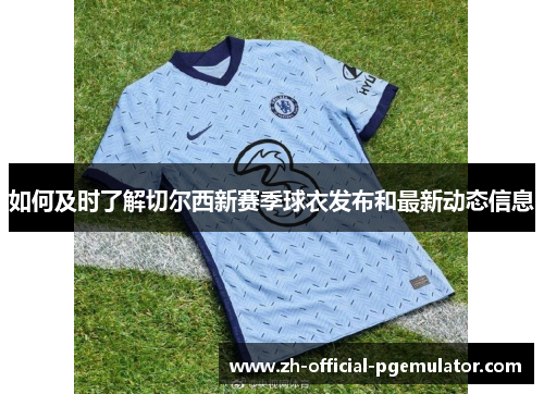 如何及时了解切尔西新赛季球衣发布和最新动态信息