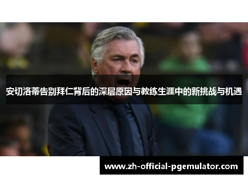 安切洛蒂告别拜仁背后的深层原因与教练生涯中的新挑战与机遇
