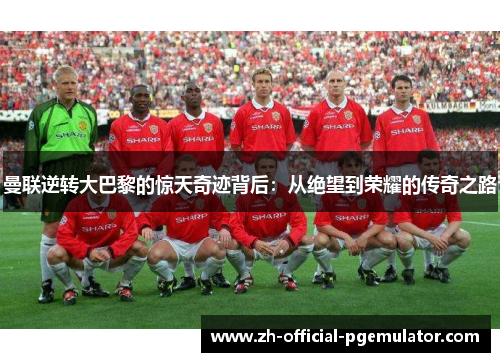 曼联逆转大巴黎的惊天奇迹背后：从绝望到荣耀的传奇之路