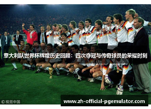 意大利队世界杯辉煌历史回顾：四次夺冠与传奇球员的荣耀时刻