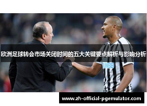 欧洲足球转会市场关闭时间的五大关键要点解析与影响分析