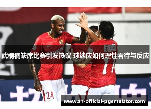 武桐桐缺席比赛引发热议 球迷应如何理性看待与反应