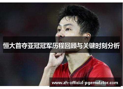 恒大首夺亚冠冠军历程回顾与关键时刻分析
