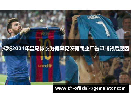 揭秘2001年皇马球衣为何罕见没有商业广告印制背后原因