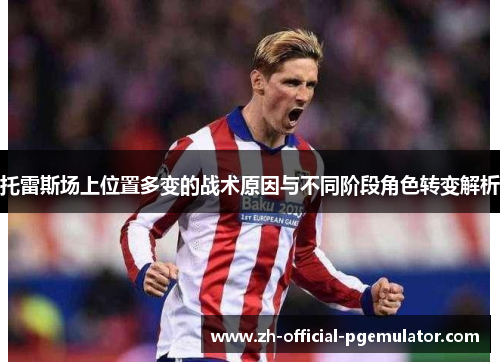 托雷斯场上位置多变的战术原因与不同阶段角色转变解析