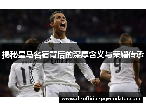 揭秘皇马名宿背后的深厚含义与荣耀传承