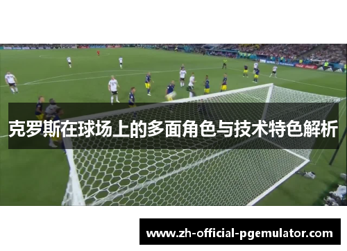 克罗斯在球场上的多面角色与技术特色解析