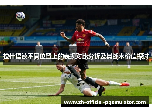 拉什福德不同位置上的表现对比分析及其战术价值探讨
