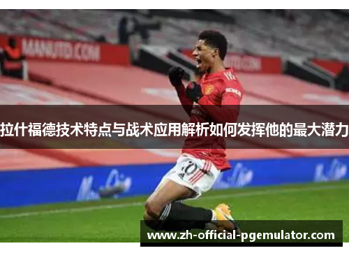拉什福德技术特点与战术应用解析如何发挥他的最大潜力