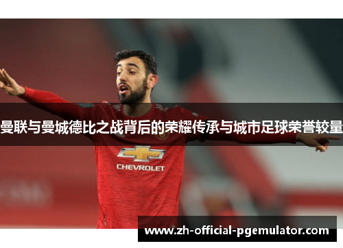 曼联与曼城德比之战背后的荣耀传承与城市足球荣誉较量