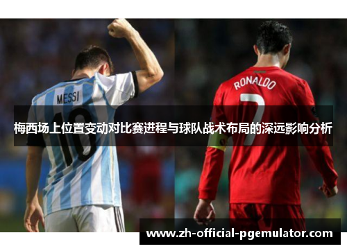 梅西场上位置变动对比赛进程与球队战术布局的深远影响分析