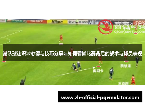 港队球迷识波心得与技巧分享：如何看懂比赛背后的战术与球员表现