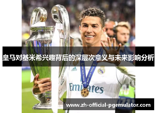 皇马对基米希兴趣背后的深层次意义与未来影响分析