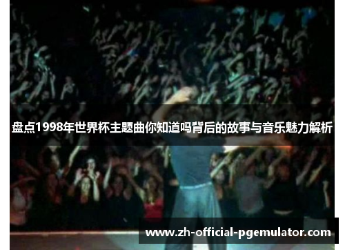 盘点1998年世界杯主题曲你知道吗背后的故事与音乐魅力解析