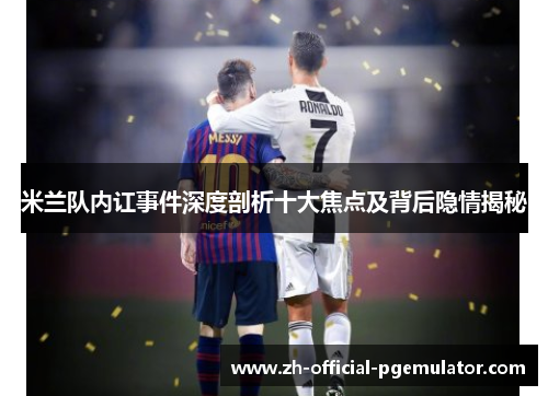 米兰队内讧事件深度剖析十大焦点及背后隐情揭秘