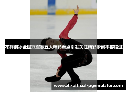 花样滑冰全国冠军赛五大精彩看点引发关注精彩瞬间不容错过