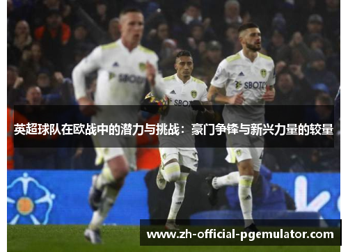 英超球队在欧战中的潜力与挑战：豪门争锋与新兴力量的较量
